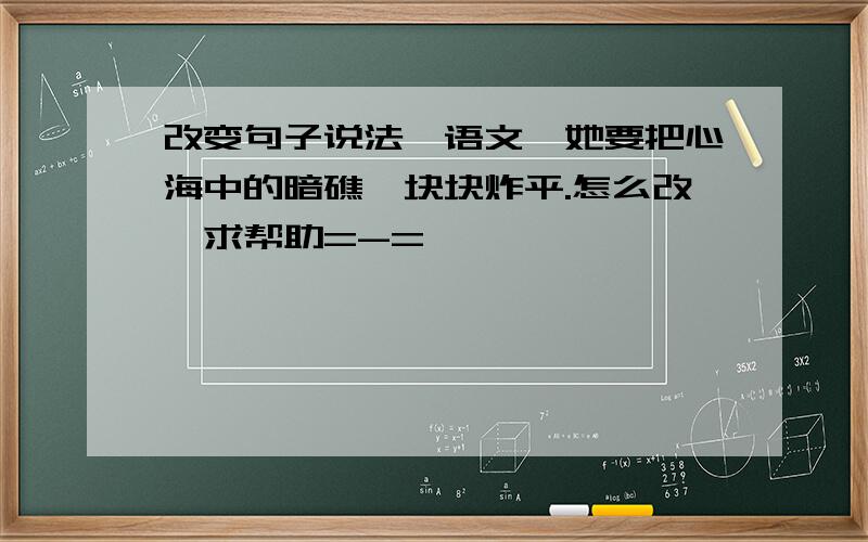 改变句子说法【语文】她要把心海中的暗礁一块块炸平.怎么改,求帮助=-=