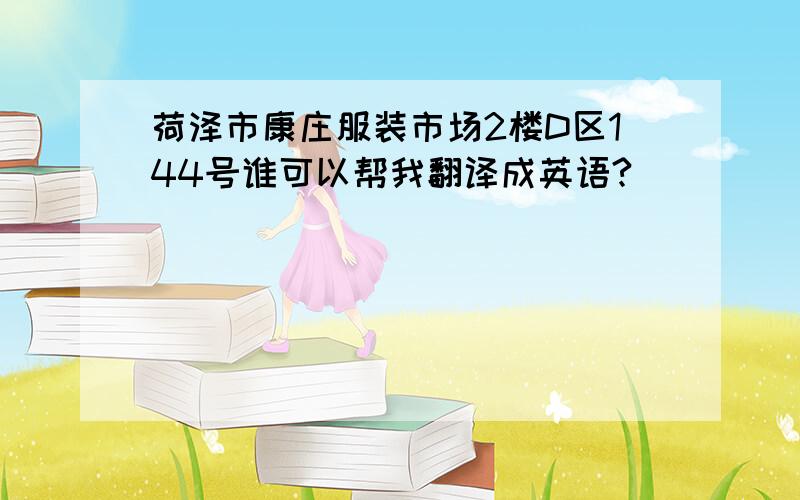 荷泽市康庄服装市场2楼D区144号谁可以帮我翻译成英语?