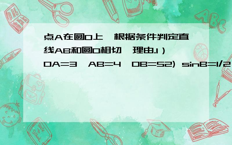 点A在圆O上,根据条件判定直线AB和圆O相切,理由.1）OA=3,AB=4,OB=52) sinB=1/2