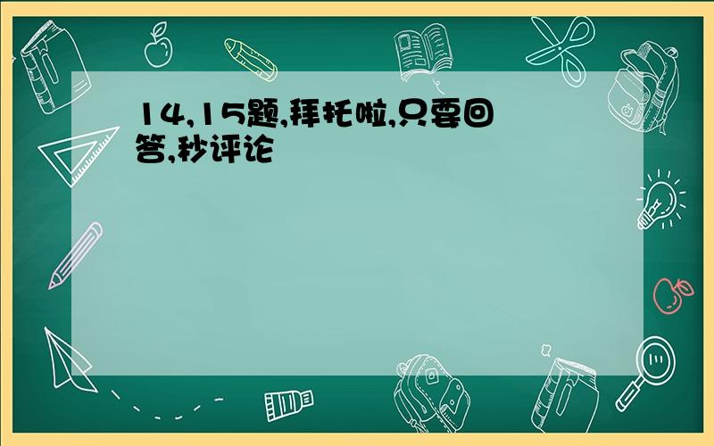 14,15题,拜托啦,只要回答,秒评论