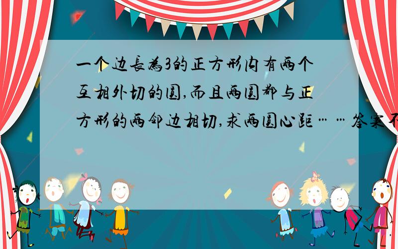 一个边长为3的正方形内有两个互相外切的圆,而且两圆都与正方形的两邻边相切,求两圆心距……答案不要太超前,