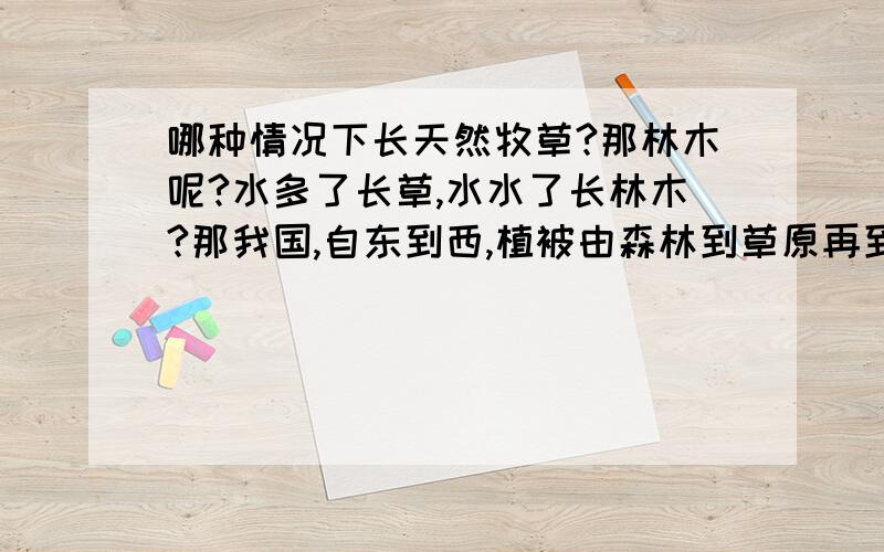 哪种情况下长天然牧草?那林木呢?水多了长草,水水了长林木?那我国,自东到西,植被由森林到草原再到荒漠,是受东多西少的降水分布规律和距海洋水汽远近的综合影响?