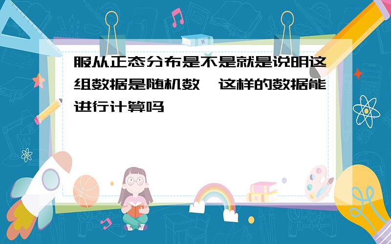 服从正态分布是不是就是说明这组数据是随机数,这样的数据能进行计算吗