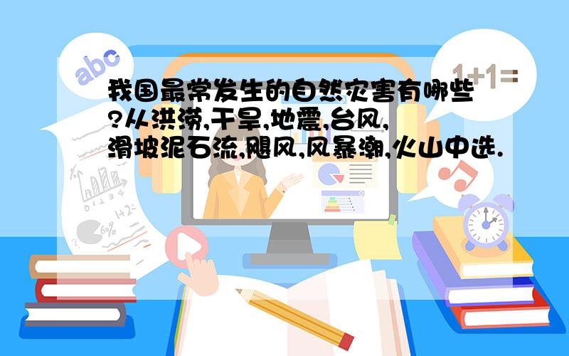 我国最常发生的自然灾害有哪些?从洪涝,干旱,地震,台风,滑坡泥石流,飓风,风暴潮,火山中选.