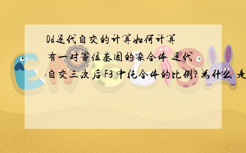 Dd逐代自交的计算如何计算 有一对等位基因的杂合体 逐代自交三次后 F3 中纯合体的比例?为什么 是 （1/2）的3 次方?