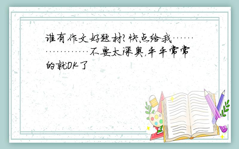 谁有作文好题材?快点给我………………不要太深奥，平平常常的就OK了