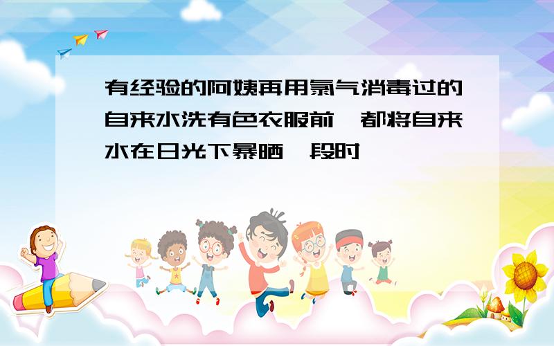 有经验的阿姨再用氯气消毒过的自来水洗有色衣服前,都将自来水在日光下暴晒一段时