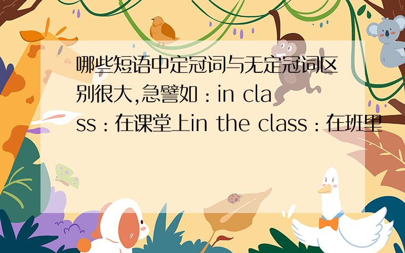 哪些短语中定冠词与无定冠词区别很大,急譬如：in class：在课堂上in the class：在班里