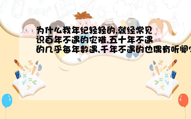 为什么我年纪轻轻的,就经常见识百年不遇的灾难,五十年不遇的几乎每年数遇,千年不遇的也偶有听闻?