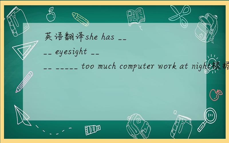 英语翻译she has ____ eyesight ____ _____ too much computer work at night根据上面回答