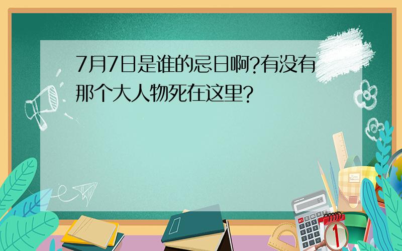 7月7日是谁的忌日啊?有没有那个大人物死在这里?