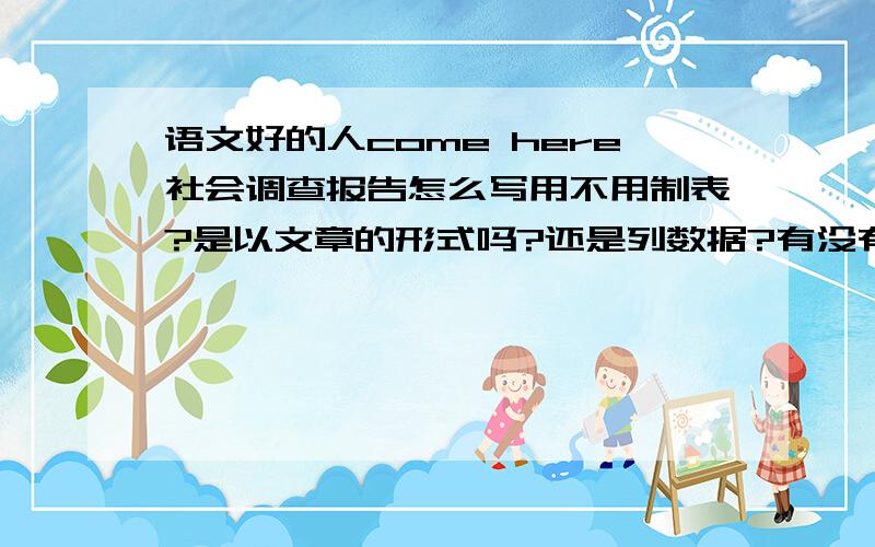 语文好的人come here社会调查报告怎么写用不用制表?是以文章的形式吗?还是列数据?有没有例子可以让我明白一点要快14号要用 我这个是暑假作业不是工作