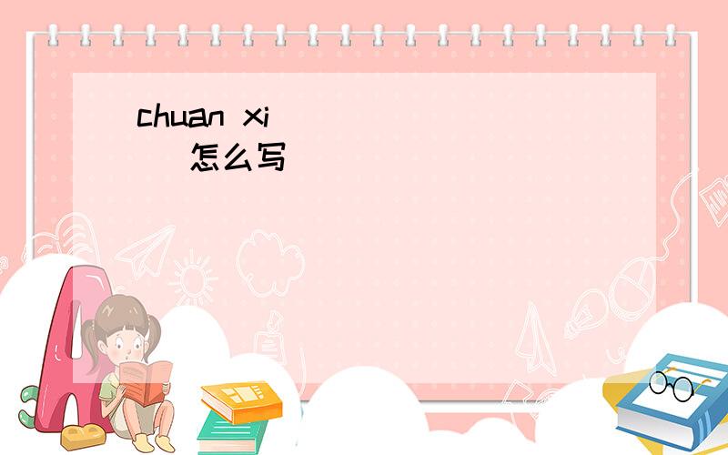 chuan xi ( ) ( )怎么写