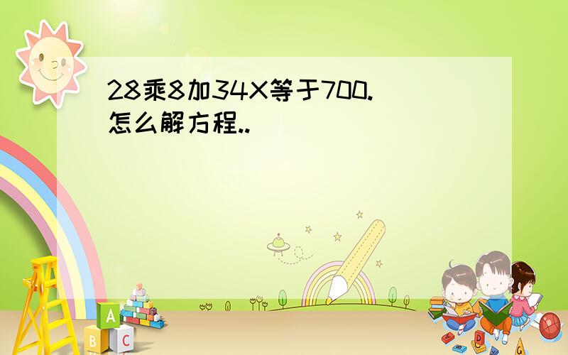 28乘8加34X等于700.怎么解方程..