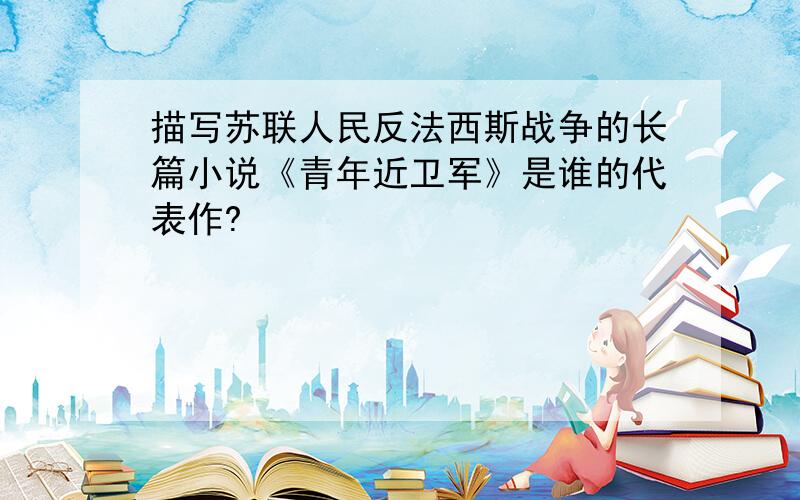 描写苏联人民反法西斯战争的长篇小说《青年近卫军》是谁的代表作?