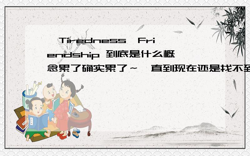 【Tiredness】Friendship 到底是什么概念累了确实累了～一直到现在还是找不到答案…… 不明白自己偏偏会这样…… Friendship 到底是什么概念 模糊不清的 或许这个对自己而言 过于苍白…… 无奈