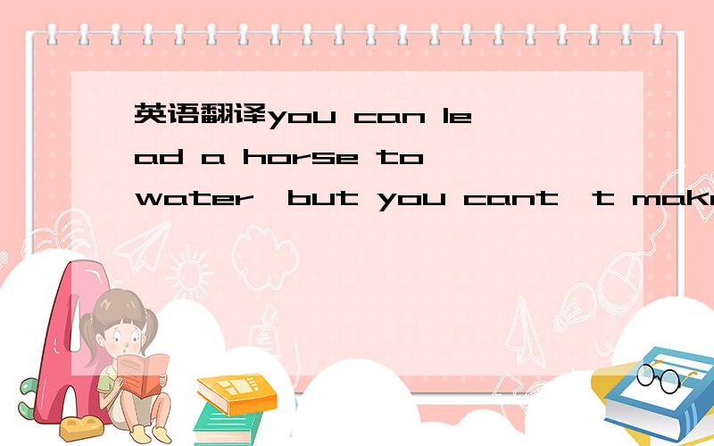 英语翻译you can lead a horse to water,but you cant't make him drink/