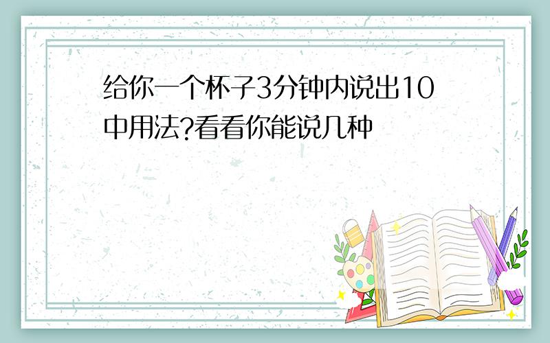 给你一个杯子3分钟内说出10中用法?看看你能说几种