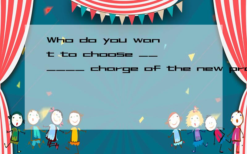 Who do you want to choose ______ charge of the new programme? A. on B. in C. by D. forWho do you want to choose ______ charge of the new programme?     A. on           B. in         C. by        D. for 答案是哪个?为什么?