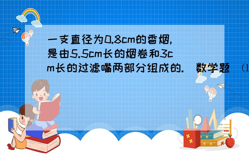 一支直径为0.8cm的香烟,是由5.5cm长的烟卷和3cm长的过滤嘴两部分组成的.（数学题）⑴要做这样一支香烟,大约需要两种包装纸各多少平方厘米?（得数保留一位小数.）⑵假如一个烟民一生抽这