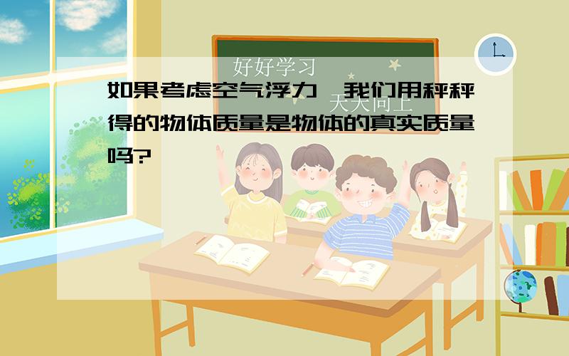 如果考虑空气浮力,我们用秤秤得的物体质量是物体的真实质量吗?