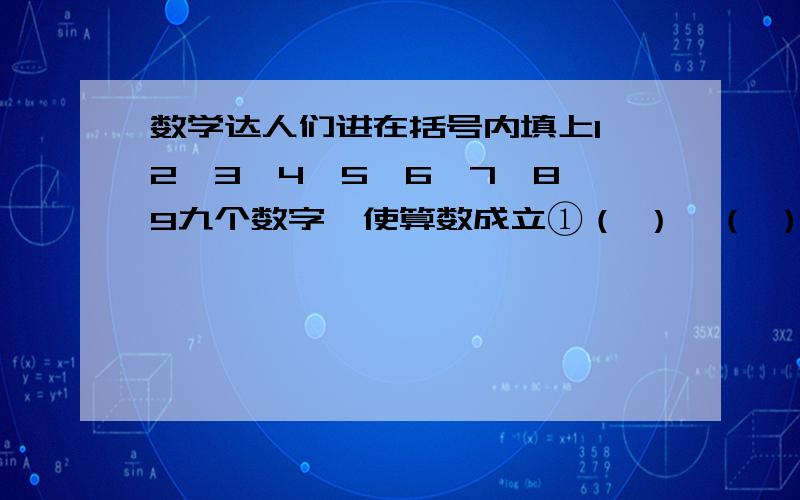 数学达人们进在括号内填上1,2,3,4,5,6,7,8,9九个数字,使算数成立①（ ）÷（ ）×（ ）＝（ ）（ ）（ ）＋（ ）－（ ）＝（ ）②（ ）（ ）＋（ ）－（ ）＝（ ）（ ）×（ ）＝（ ）（ ）③（