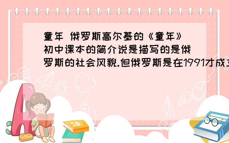 童年 俄罗斯高尔基的《童年》初中课本的简介说是描写的是俄罗斯的社会风貌.但俄罗斯是在1991才成立的,之前是苏联,要么是俄国.但为什么还要说写的是俄罗斯的社会风貌呢?