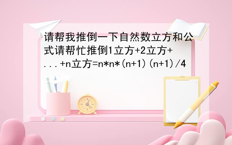 请帮我推倒一下自然数立方和公式请帮忙推倒1立方+2立方+...+n立方=n*n*(n+1)(n+1)/4