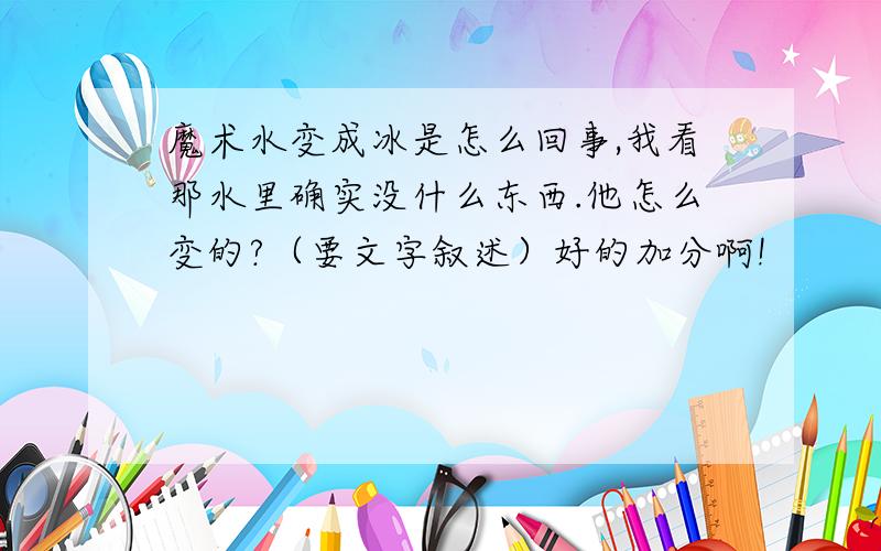 魔术水变成冰是怎么回事,我看那水里确实没什么东西.他怎么变的?（要文字叙述）好的加分啊!