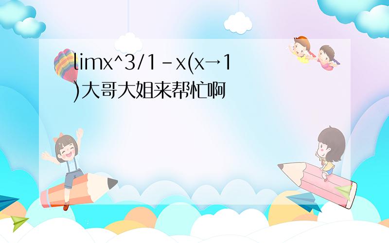 limx^3/1-x(x→1)大哥大姐来帮忙啊