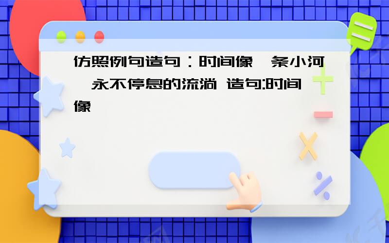 仿照例句造句：时间像一条小河,永不停息的流淌 造句:时间像 ,