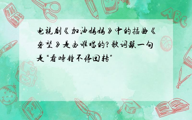 电视剧《加油妈妈》中的插曲《奢望》是由谁唱的?歌词头一句是“看时钟不停回转”