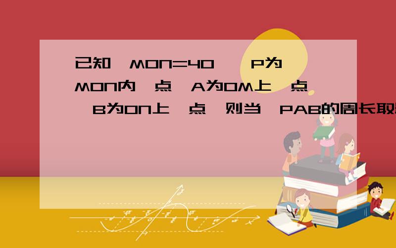 已知∠M0N=40°,P为∠M0N内一点,A为0M上一点,B为0N上一点,则当△PAB的周长取最小值时,求∠APB的度数