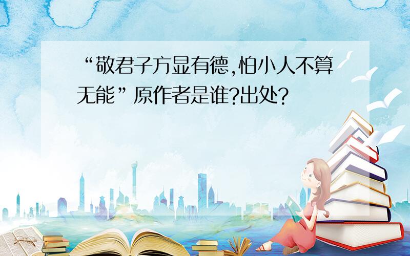 “敬君子方显有德,怕小人不算无能”原作者是谁?出处?