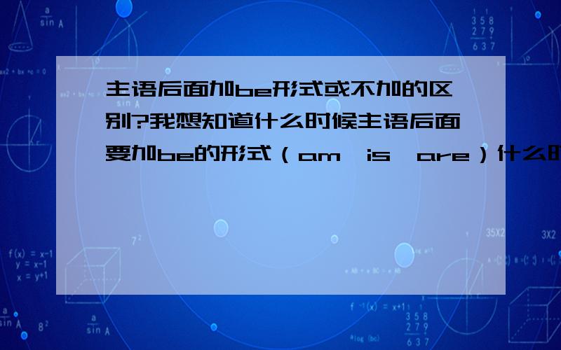 主语后面加be形式或不加的区别?我想知道什么时候主语后面要加be的形式（am、is、are）什么时候不用加?be是动词,自然后面不能加动词~但为什么有时候我遇到的题目是主语+be+动词?