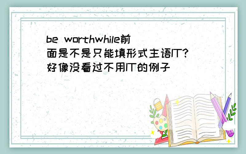 be worthwhile前面是不是只能填形式主语IT?好像没看过不用IT的例子