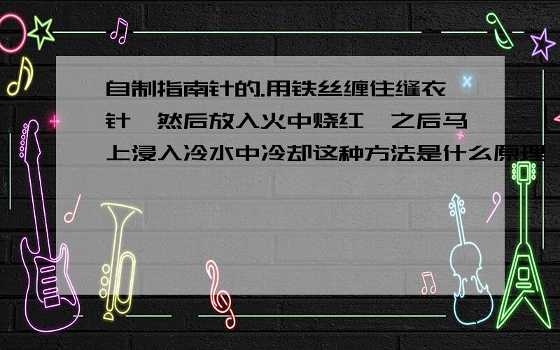 自制指南针的.用铁丝缠住缝衣针,然后放入火中烧红,之后马上浸入冷水中冷却这种方法是什么原理