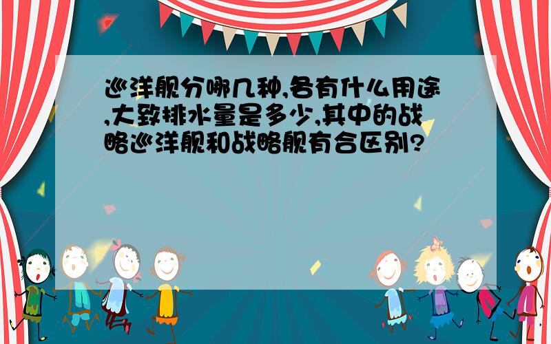 巡洋舰分哪几种,各有什么用途,大致排水量是多少,其中的战略巡洋舰和战略舰有合区别?