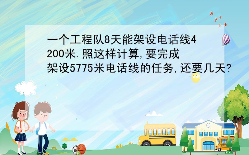 一个工程队8天能架设电话线4200米.照这样计算,要完成架设5775米电话线的任务,还要几天?