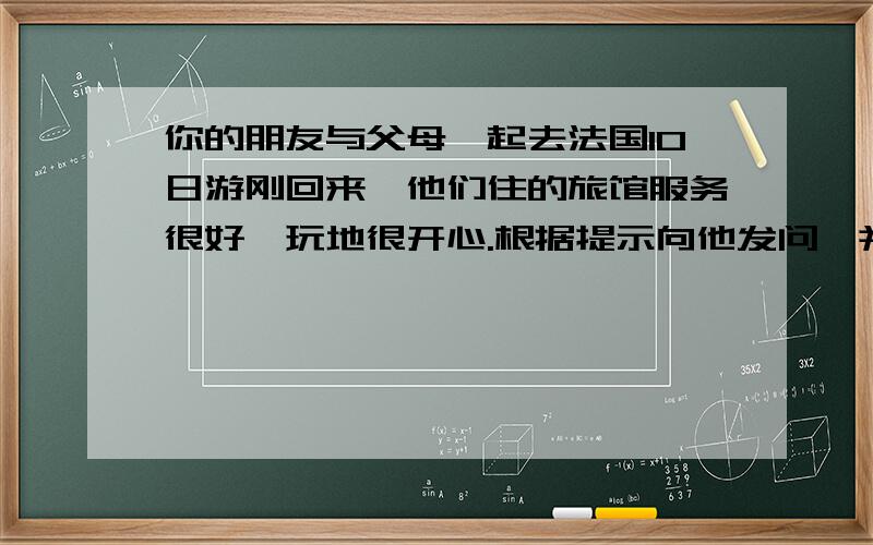 你的朋友与父母一起去法国10日游刚回来,他们住的旅馆服务很好,玩地很开心.根据提示向他发问,并回答：例如：(where you go?) -----Where did you go?-----I went to France.1) (go alone?) _____________ _ ____________