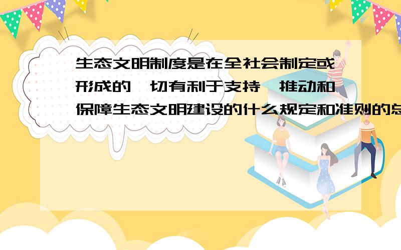 生态文明制度是在全社会制定或形成的一切有利于支持,推动和保障生态文明建设的什么规定和准则的总和