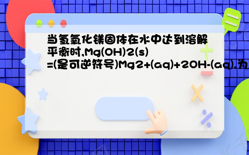 当氢氧化镁固体在水中达到溶解平衡时,Mg(OH)2(s)=(是可逆符号)Mg2+(aq)+2OH-(aq),为使Mg(OH)2固体的量减少,须加入少量的A.NH4NO3B.NaOHC.MgSO4D.NaHSO4