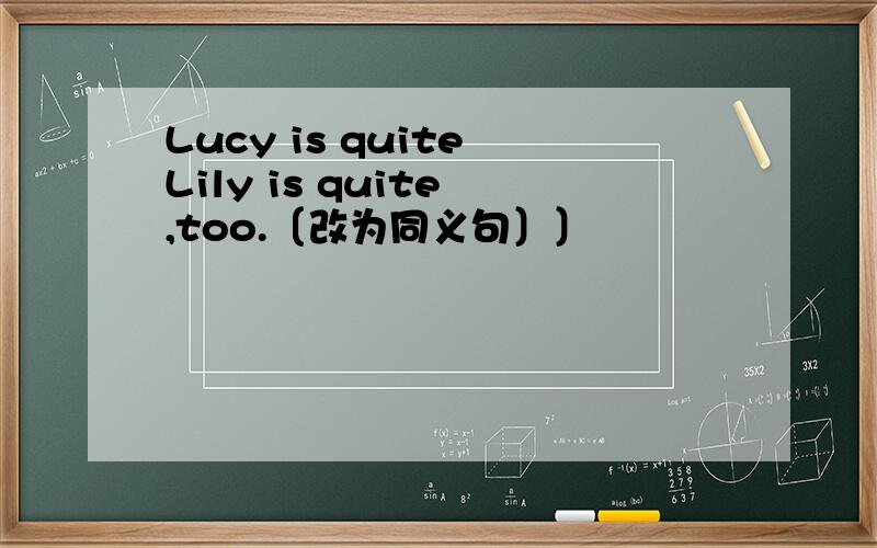 Lucy is quite Lily is quite ,too.〔改为同义句〕〕