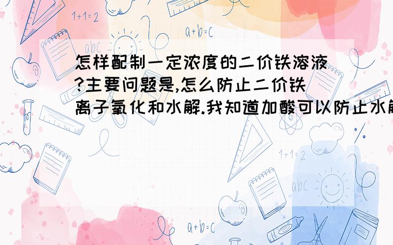 怎样配制一定浓度的二价铁溶液?主要问题是,怎么防止二价铁离子氧化和水解.我知道加酸可以防止水解,但溶液是一个混合溶液,浓度、酸度要求是一定的,所以不能直接加酸.加铁粉可防止氧化