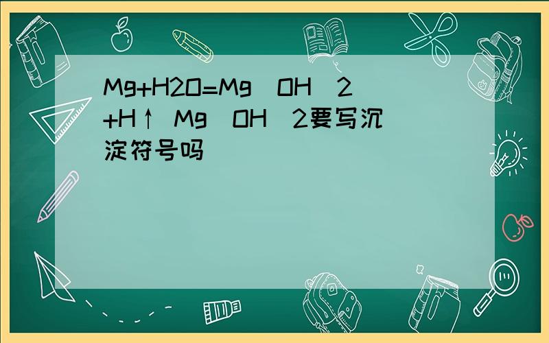 Mg+H2O=Mg(OH)2+H↑ Mg(OH)2要写沉淀符号吗