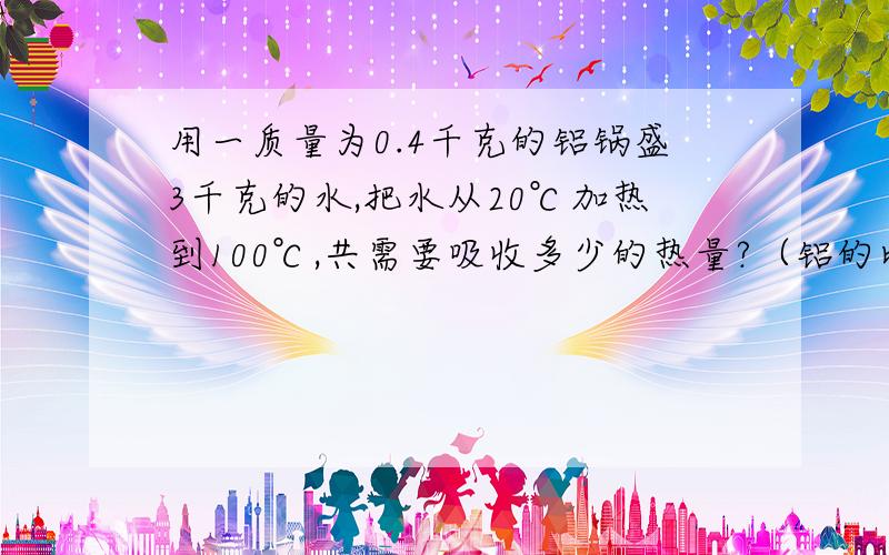 用一质量为0.4千克的铝锅盛3千克的水,把水从20℃加热到100℃,共需要吸收多少的热量?（铝的比热为0.88×103 J/(kg•℃)）,水的内能增加多少?（要有过程）