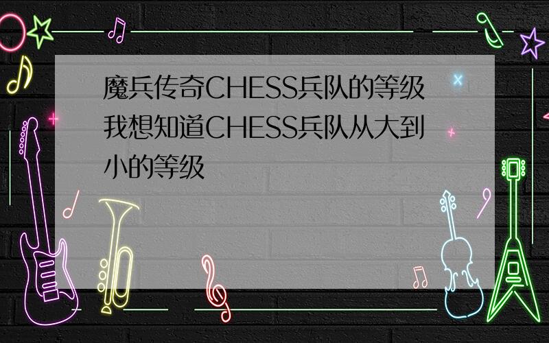 魔兵传奇CHESS兵队的等级我想知道CHESS兵队从大到小的等级