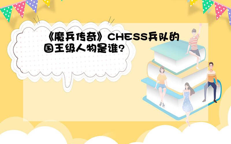 《魔兵传奇》CHESS兵队的国王级人物是谁?