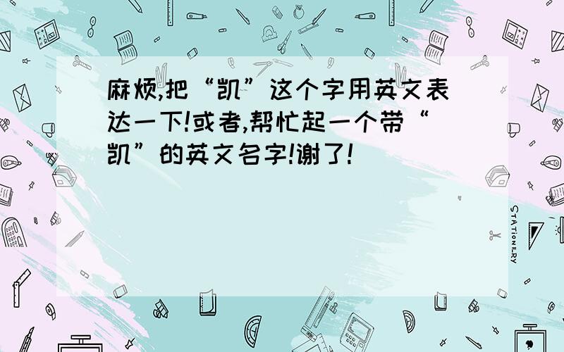 麻烦,把“凯”这个字用英文表达一下!或者,帮忙起一个带“凯”的英文名字!谢了!