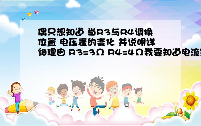 偶只想知道 当R3与R4调换位置 电压表的变化 并说明详细理由 R3=3Ω R4=4Ω我要知道电流是怎么流的  为什么这样流